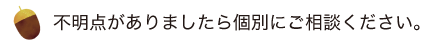 不明点がありましたら個別にご相談ください。